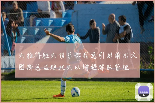 利雅得胜利俱乐部有意引进前尤文图斯总监琼托利以增强球队管理