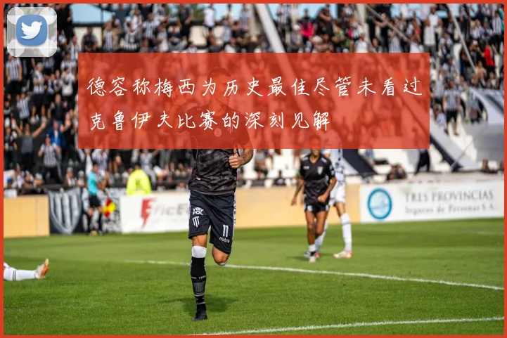 德容称梅西为历史最佳尽管未看过克鲁伊夫比赛的深刻见解