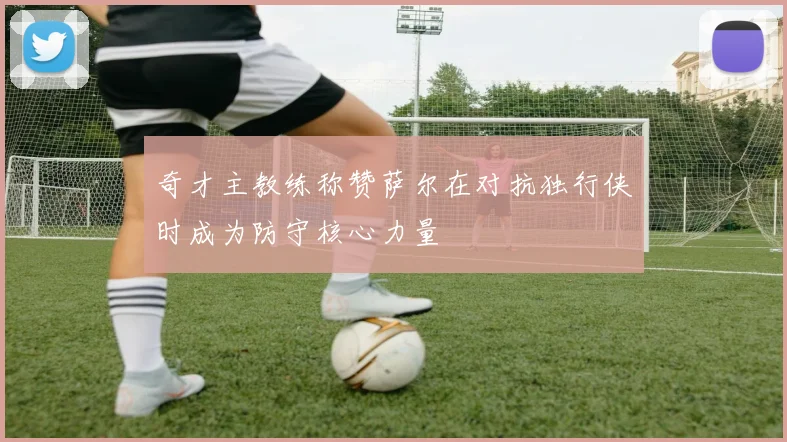 奇才主教练称赞萨尔在对抗独行侠时成为防守核心力量