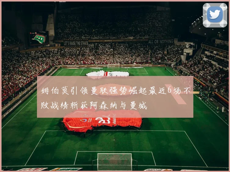 姆伯莫引领曼联强势崛起最近6场不败战绩斩获阿森纳与曼城