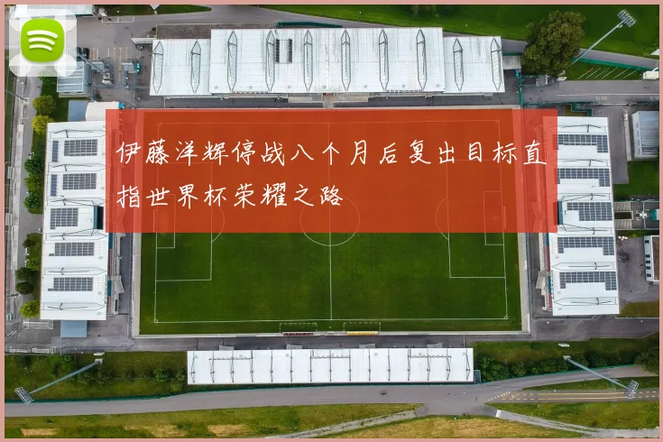 伊藤洋辉停战八个月后复出目标直指世界杯荣耀之路