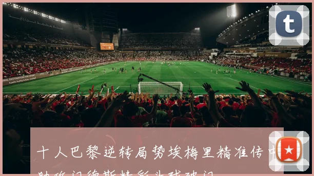 十人巴黎逆转局势埃梅里精准传中助攻门德斯精彩头球破门