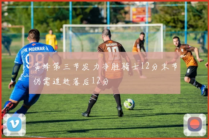 黄蜂第三节发力净胜骑士12分末节仍需追赶落后12分
