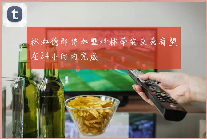 林加德即将加盟科林蒂安交易有望在24小时内完成