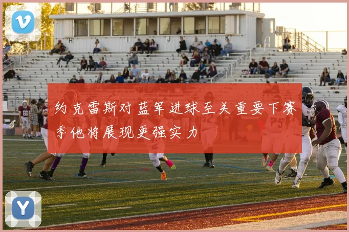 约克雷斯对蓝军进球至关重要下赛季他将展现更强实力