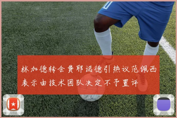 林加德转会费耶诺德引热议范佩西表示由技术团队决定不予置评