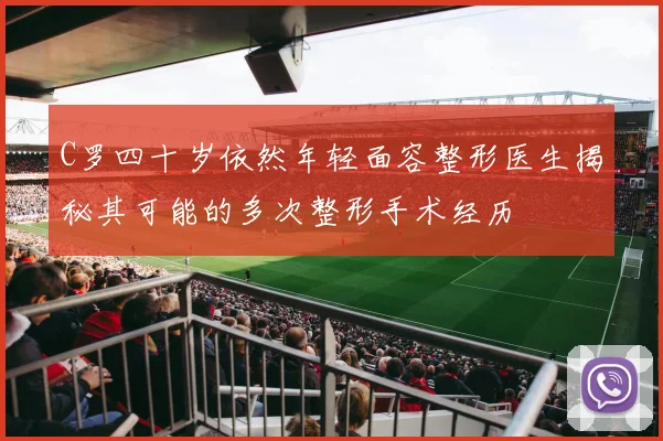 C罗四十岁依然年轻面容整形医生揭秘其可能的多次整形手术经历