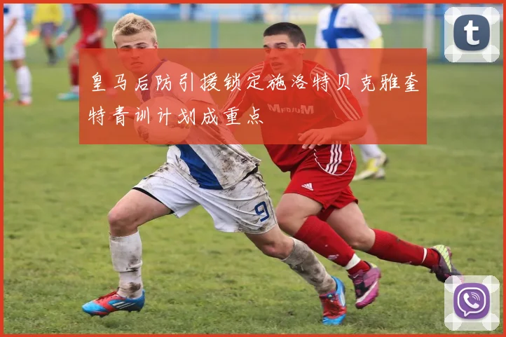 皇马后防引援锁定施洛特贝克雅奎特青训计划成重点