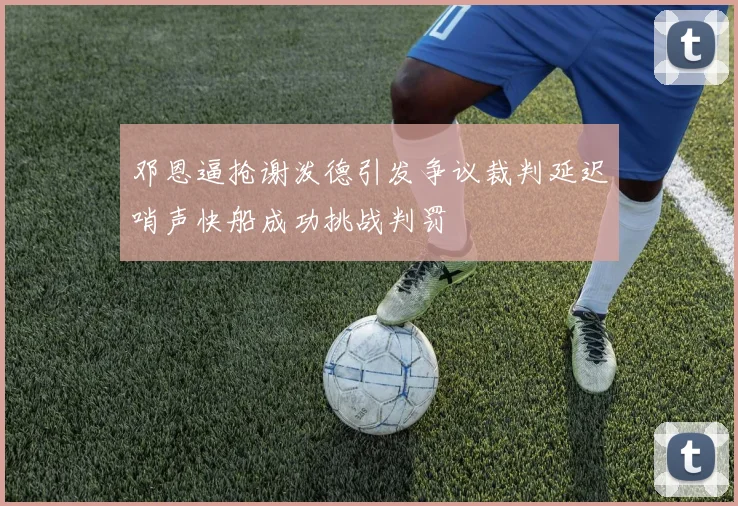 邓恩逼抢谢泼德引发争议裁判延迟哨声快船成功挑战判罚
