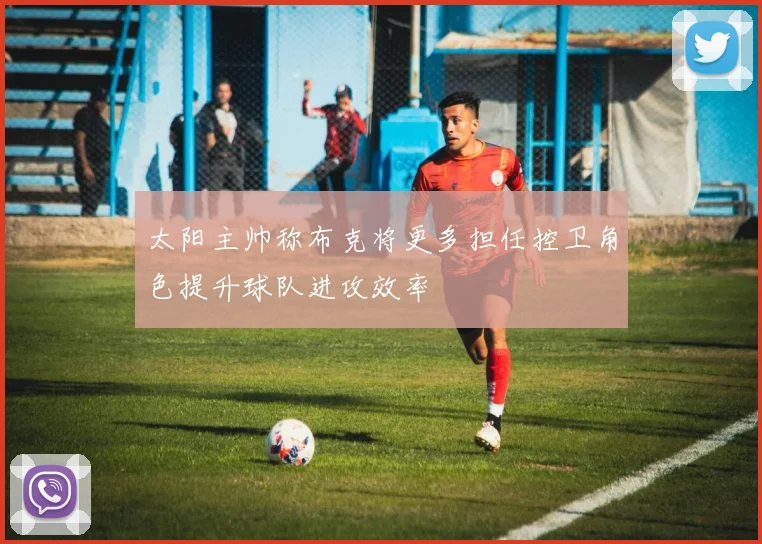 太阳主帅称布克将更多担任控卫角色提升球队进攻效率