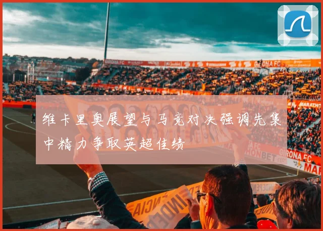 维卡里奥展望与马竞对决强调先集中精力争取英超佳绩