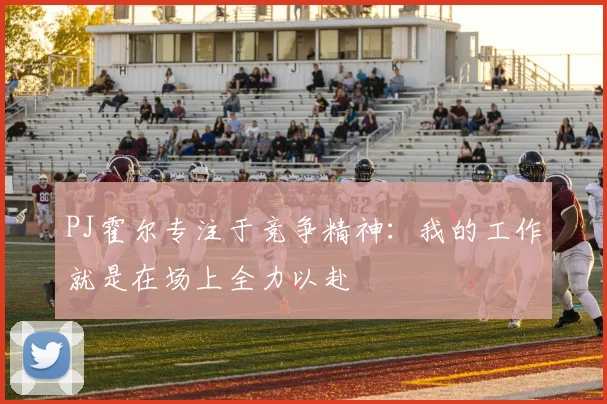 PJ霍尔专注于竞争精神：我的工作就是在场上全力以赴