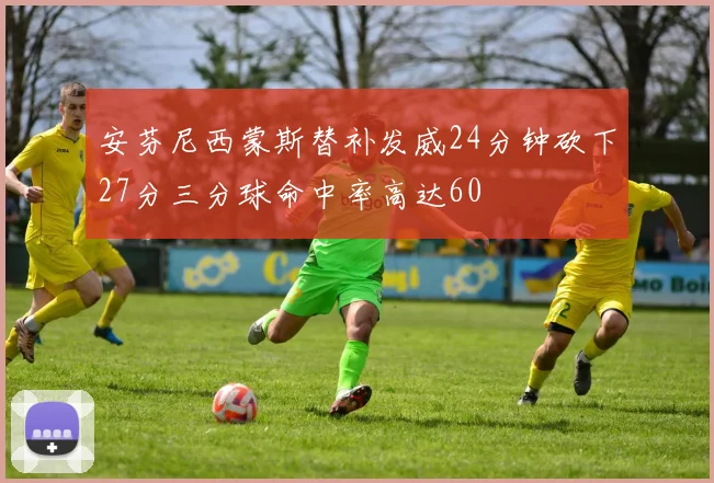 安芬尼西蒙斯替补发威24分钟砍下27分三分球命中率高达60