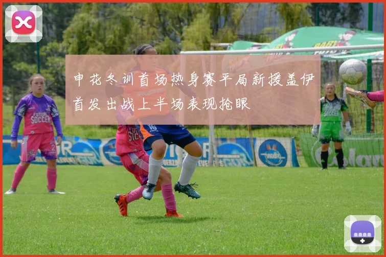 申花冬训首场热身赛平局新援盖伊首发出战上半场表现抢眼