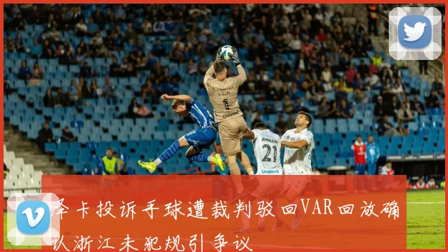 泽卡投诉手球遭裁判驳回VAR回放确认浙江未犯规引争议