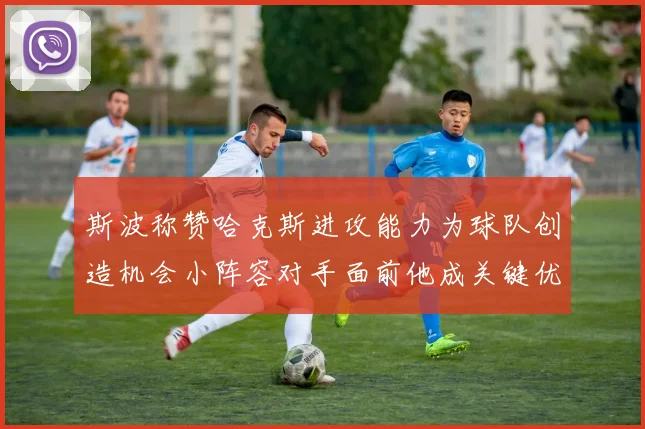 斯波称赞哈克斯进攻能力为球队创造机会小阵容对手面前他成关键优势