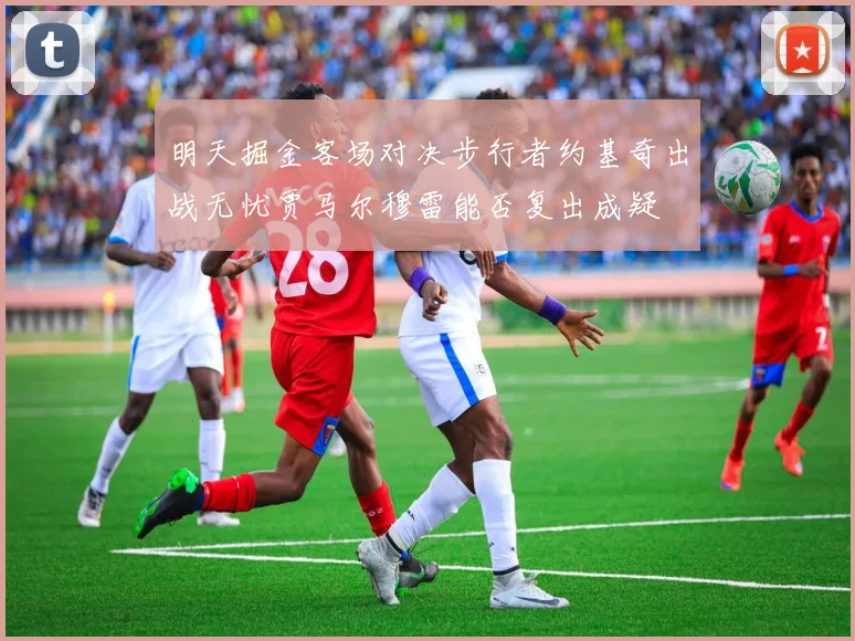 明天掘金客场对决步行者约基奇出战无忧贾马尔穆雷能否复出成疑