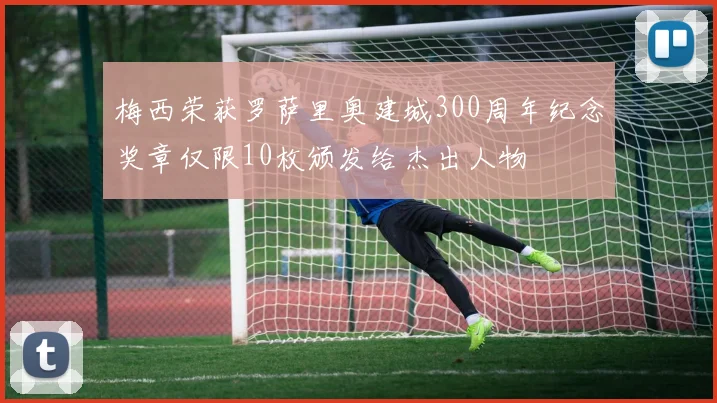 梅西荣获罗萨里奥建城300周年纪念奖章仅限10枚颁发给杰出人物