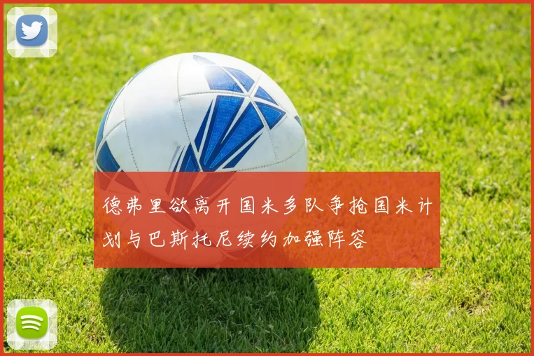 德弗里欲离开国米多队争抢国米计划与巴斯托尼续约加强阵容