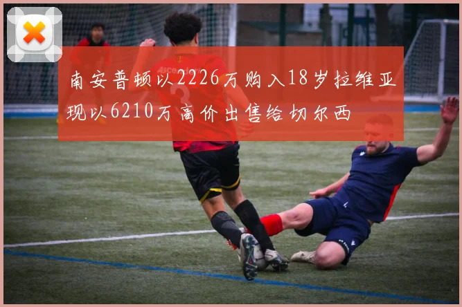 南安普顿以2226万购入18岁拉维亚现以6210万高价出售给切尔西
