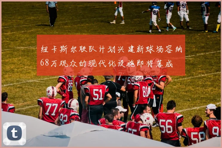 纽卡斯尔联队计划兴建新球场容纳68万观众的现代化设施即将落成