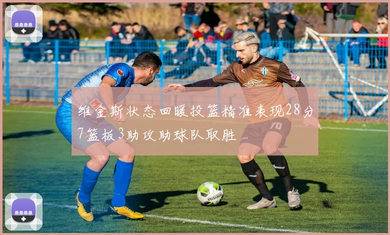 维金斯状态回暖投篮精准表现28分7篮板3助攻助球队取胜