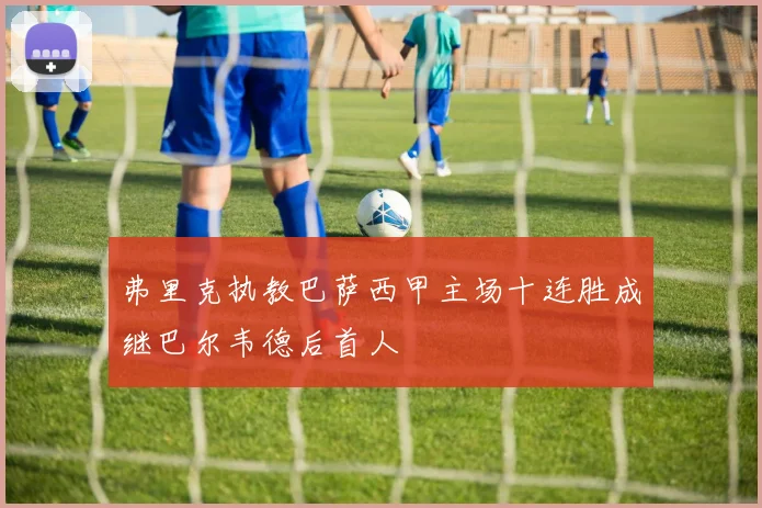 弗里克执教巴萨西甲主场十连胜成继巴尔韦德后首人