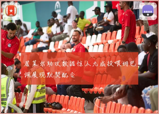 居莱尔助攻数据惊人九成投喂姆巴佩展现默契配合