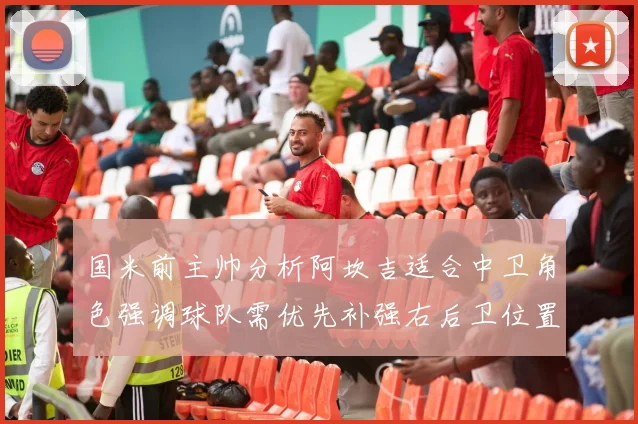 国米前主帅分析阿坎吉适合中卫角色强调球队需优先补强右后卫位置