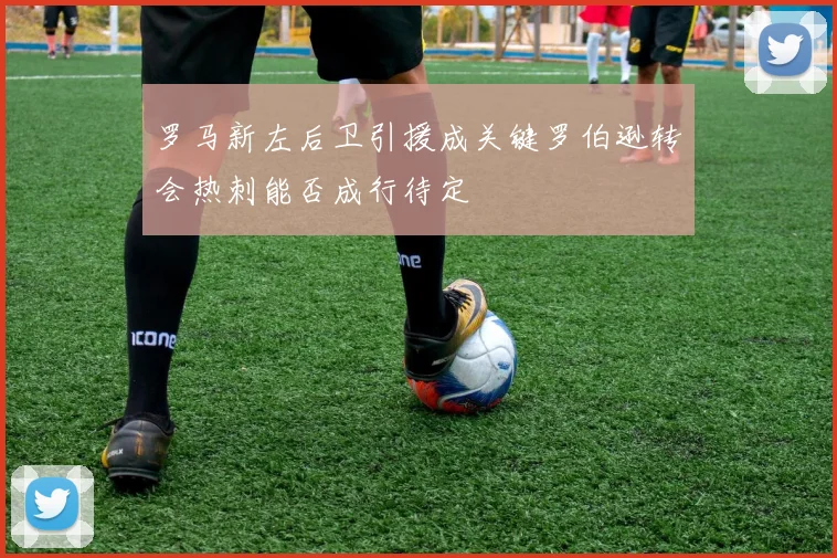 罗马新左后卫引援成关键罗伯逊转会热刺能否成行待定