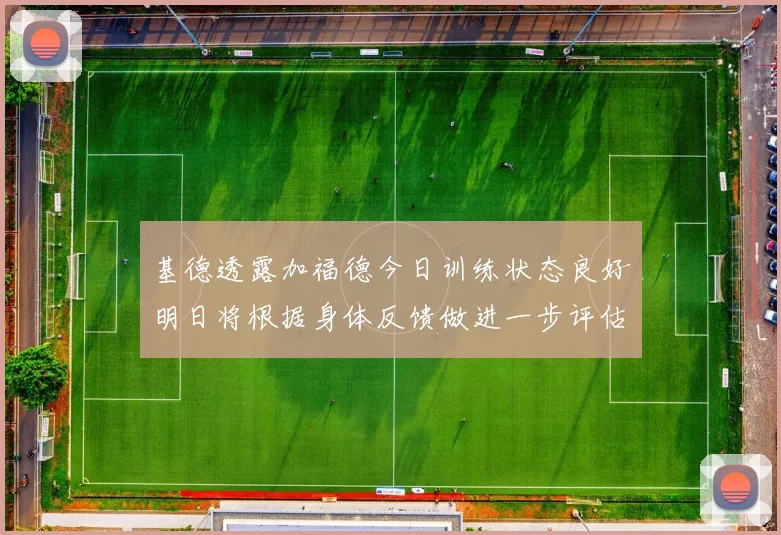 基德透露加福德今日训练状态良好明日将根据身体反馈做进一步评估