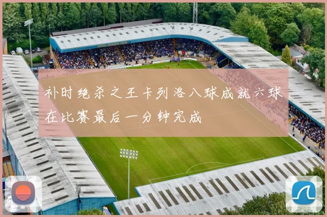 补时绝杀之王卡列洛八球成就六球在比赛最后一分钟完成