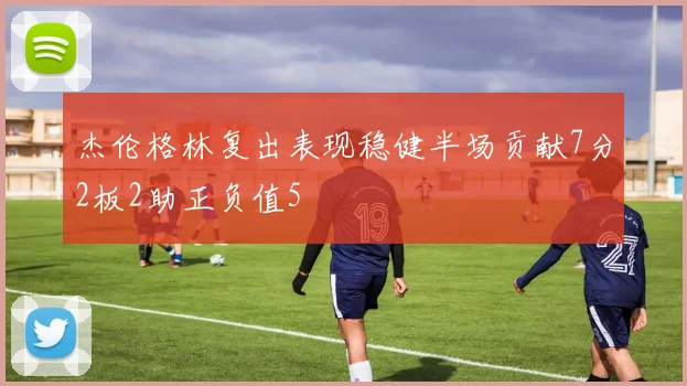 杰伦格林复出表现稳健半场贡献7分2板2助正负值5