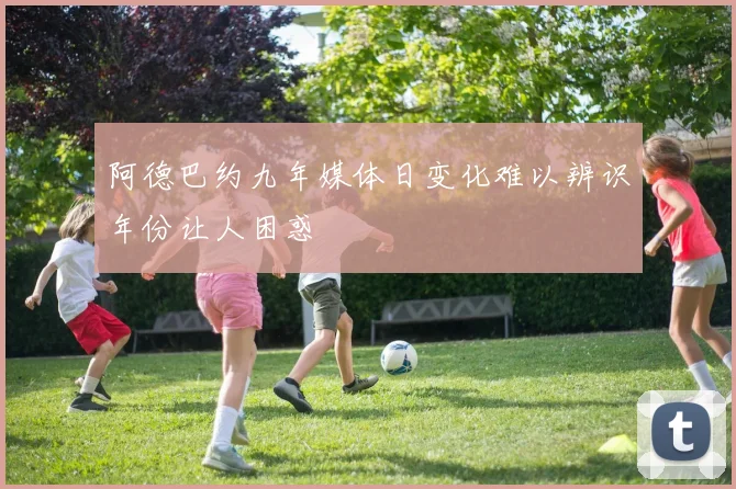 阿德巴约九年媒体日变化难以辨识年份让人困惑