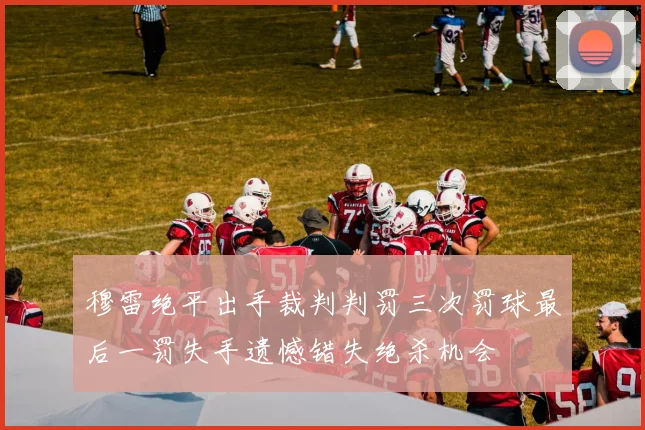 穆雷绝平出手裁判判罚三次罚球最后一罚失手遗憾错失绝杀机会