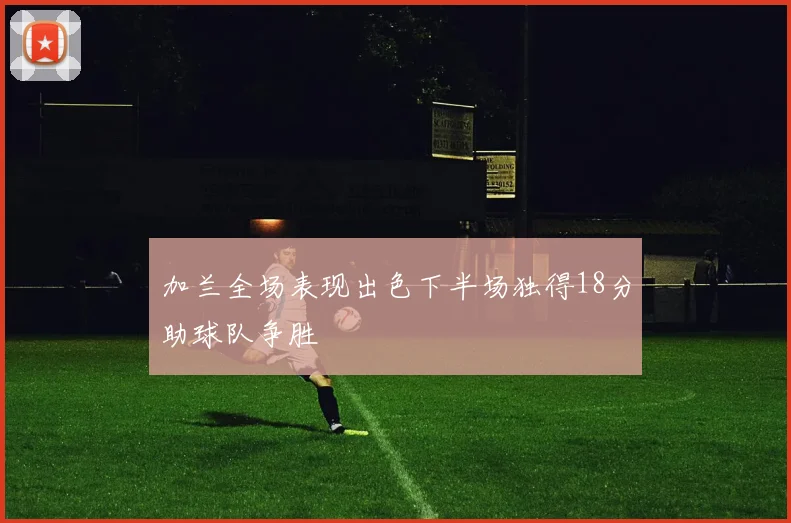 加兰全场表现出色下半场独得18分助球队争胜