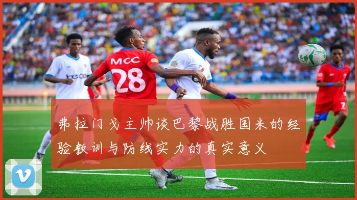 弗拉门戈主帅谈巴黎战胜国米的经验教训与防线实力的真实意义