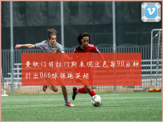 曼联门将拉门斯表现出色每90分钟扑出066球领跑英超