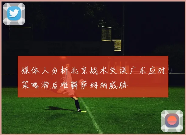媒体人分析北京战术失误广东应对策略滞后难解萨姆纳威胁