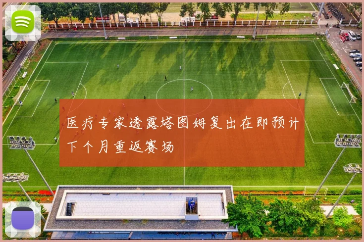 医疗专家透露塔图姆复出在即预计下个月重返赛场