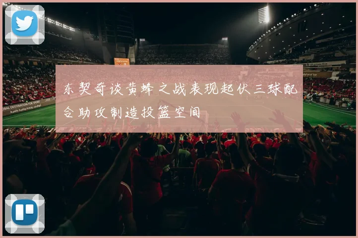 东契奇谈黄蜂之战表现起伏三球配合助攻制造投篮空间